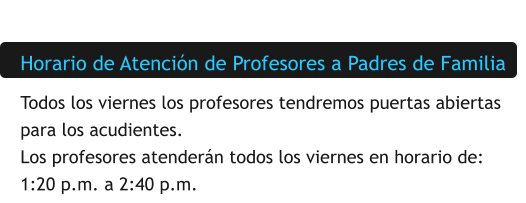 Horario de Atención de Profesores a Padres de Familia Todos los viernes los profesores tendremos puertas abiertas para los acudientes. Los profesores atenderán todos los viernes en horario de: 1:20 p.m. a 2:40 p.m.